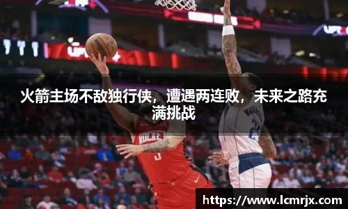 火箭主场不敌独行侠，遭遇两连败，未来之路充满挑战