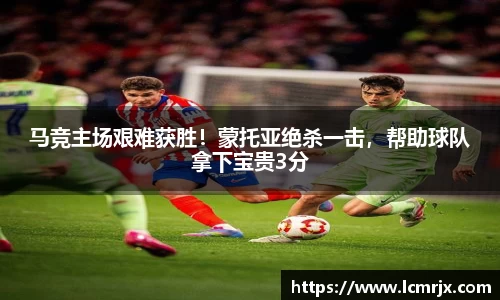 马竞主场艰难获胜！蒙托亚绝杀一击，帮助球队拿下宝贵3分