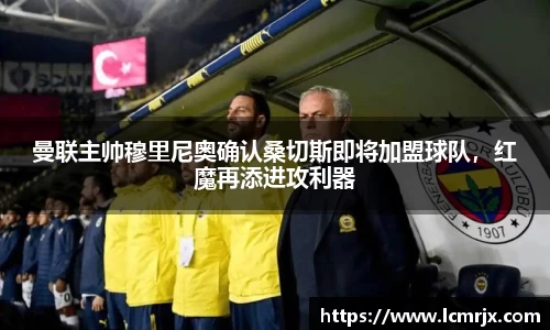 曼联主帅穆里尼奥确认桑切斯即将加盟球队，红魔再添进攻利器