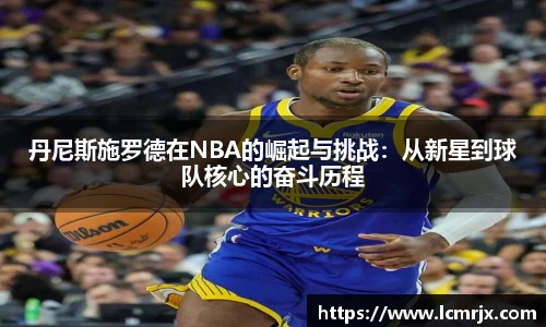丹尼斯施罗德在NBA的崛起与挑战：从新星到球队核心的奋斗历程