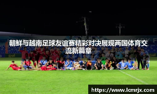 朝鲜与越南足球友谊赛精彩对决展现两国体育交流新篇章
