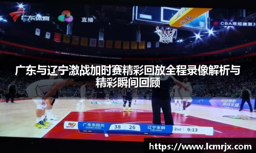 广东与辽宁激战加时赛精彩回放全程录像解析与精彩瞬间回顾