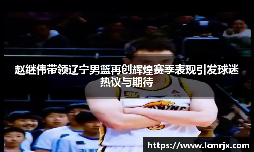 赵继伟带领辽宁男篮再创辉煌赛季表现引发球迷热议与期待